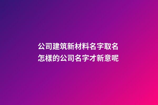 公司建筑新材料名字取名 怎樣的公司名字才新意呢-第1張-公司起名-玄機派